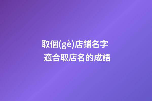 取個(gè)店鋪名字 適合取店名的成語-第1張-店鋪起名-玄機(jī)派